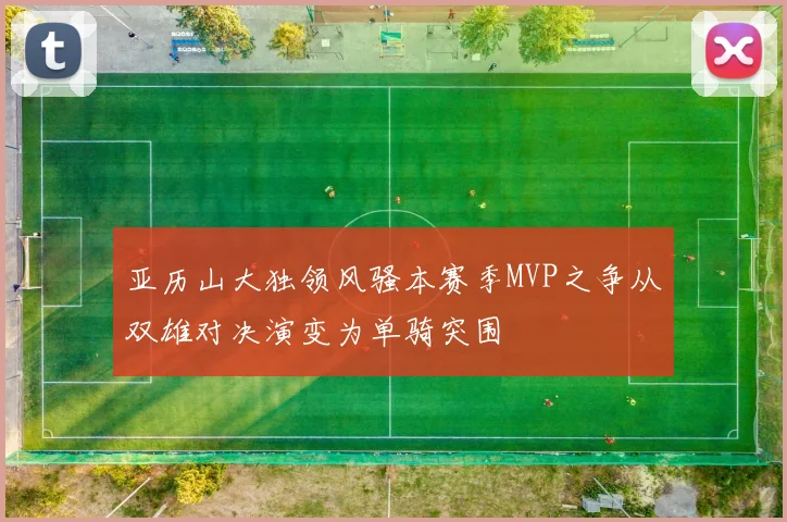 亚历山大独领风骚本赛季MVP之争从双雄对决演变为单骑突围