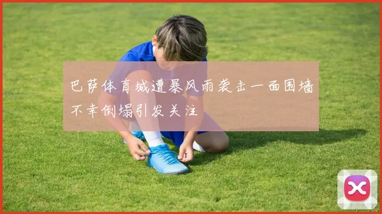 巴萨体育城遭暴风雨袭击一面围墙不幸倒塌引发关注