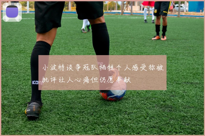 小波特谈争冠队牺牲个人感受称被批评让人心痛但仍愿奉献