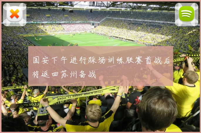 国安下午进行踩场训练联赛首战后将返回苏州备战