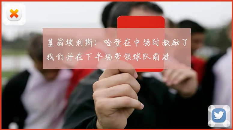 基翁埃利斯：哈登在中场时激励了我们并在下半场带领球队前进