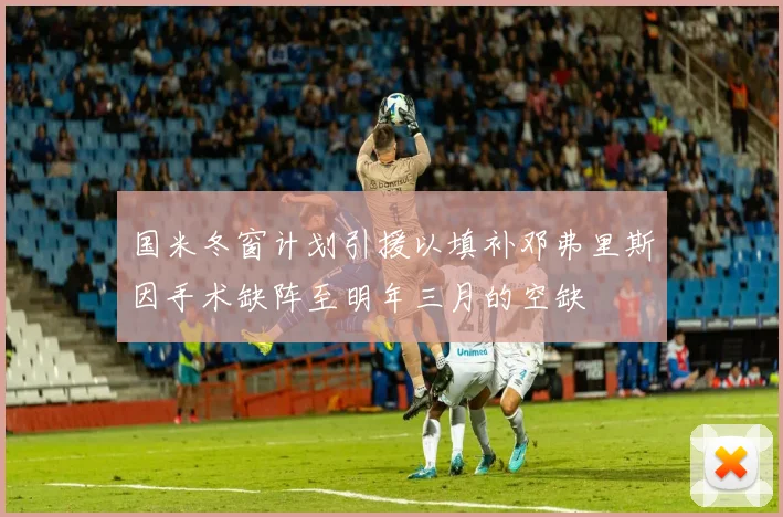 国米冬窗计划引援以填补邓弗里斯因手术缺阵至明年三月的空缺